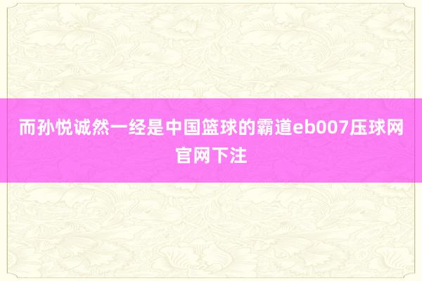 而孙悦诚然一经是中国篮球的霸道eb007压球网官网下注