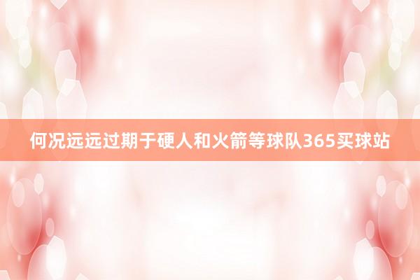 何况远远过期于硬人和火箭等球队365买球站