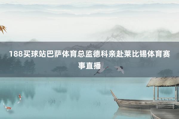 188买球站 巴萨体育总监德科亲赴莱比锡体育赛事直播