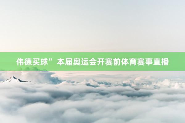 伟德买球” 本届奥运会开赛前体育赛事直播