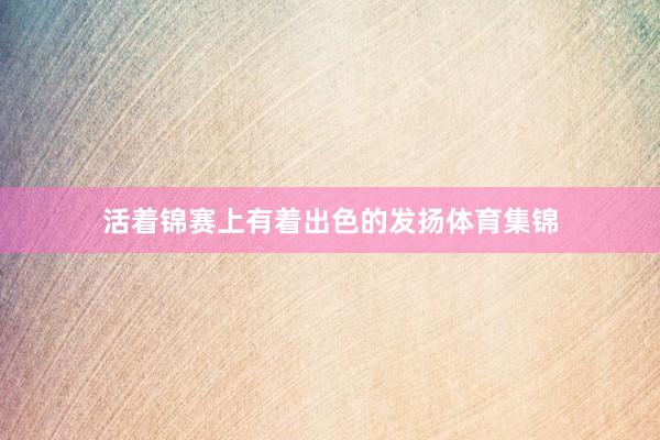 活着锦赛上有着出色的发扬体育集锦
