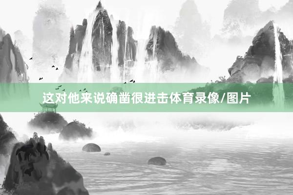 这对他来说确凿很进击体育录像/图片