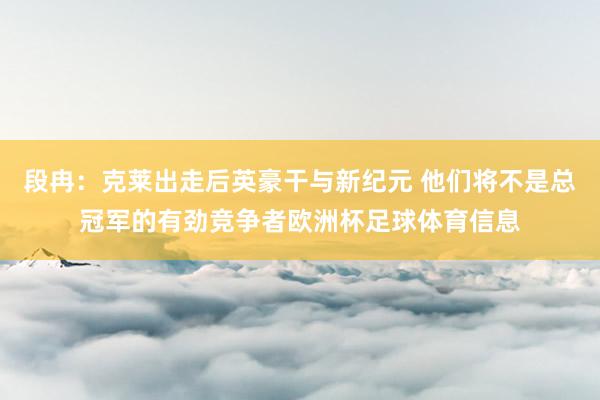 段冉：克莱出走后英豪干与新纪元 他们将不是总冠军的有劲竞争者欧洲杯足球体育信息