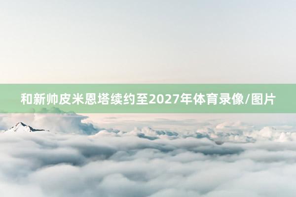 和新帅皮米恩塔续约至2027年体育录像/图片