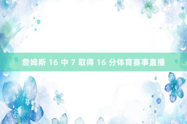 詹姆斯 16 中 7 取得 16 分体育赛事直播