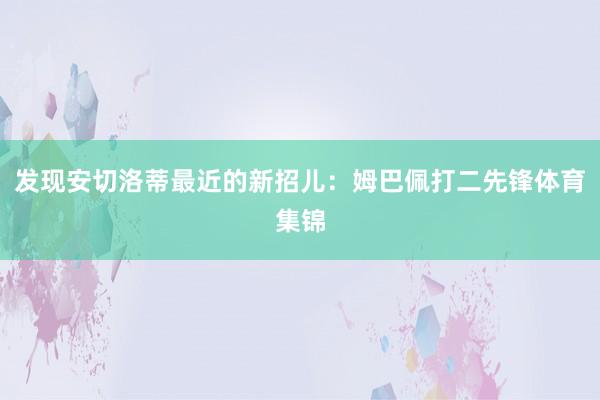 发现安切洛蒂最近的新招儿：姆巴佩打二先锋体育集锦