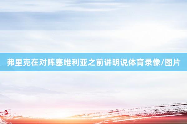 弗里克在对阵塞维利亚之前讲明说体育录像/图片