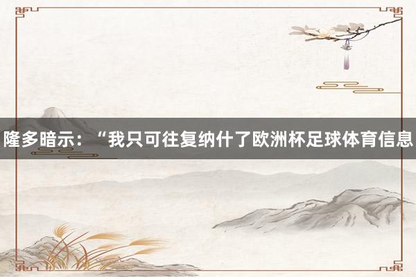隆多暗示：“我只可往复纳什了欧洲杯足球体育信息