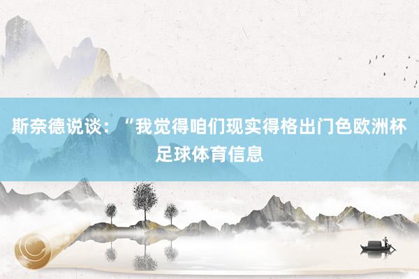 斯奈德说谈：“我觉得咱们现实得格出门色欧洲杯足球体育信息