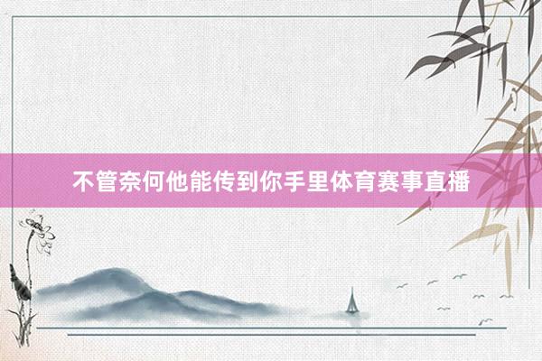 不管奈何他能传到你手里体育赛事直播