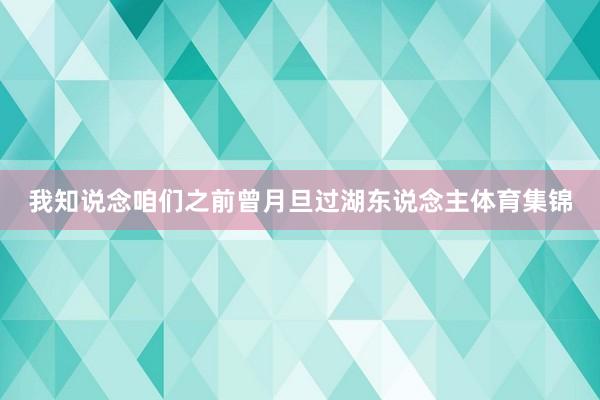 我知说念咱们之前曾月旦过湖东说念主体育集锦
