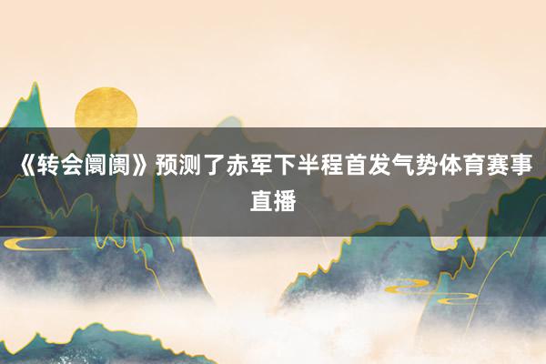《转会阛阓》预测了赤军下半程首发气势体育赛事直播