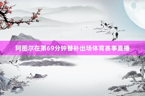 阿图尔在第69分钟替补出场体育赛事直播