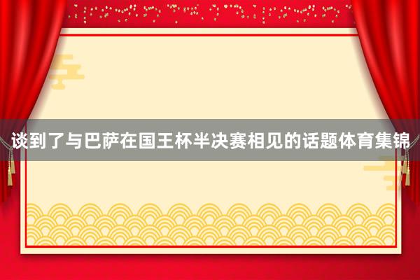 谈到了与巴萨在国王杯半决赛相见的话题体育集锦