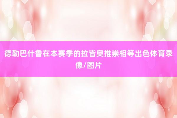 德勒巴什鲁在本赛季的拉皆奥推崇相等出色体育录像/图片