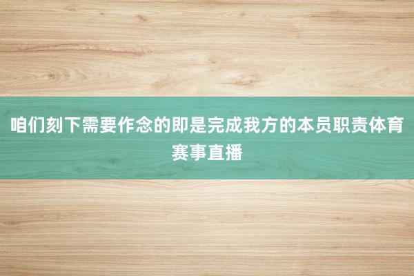 咱们刻下需要作念的即是完成我方的本员职责体育赛事直播
