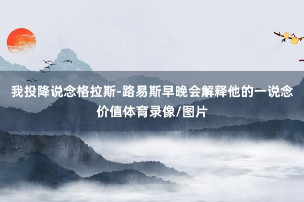 我投降说念格拉斯-路易斯早晚会解释他的一说念价值体育录像/图片