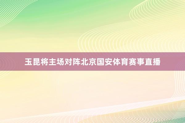 玉昆将主场对阵北京国安体育赛事直播