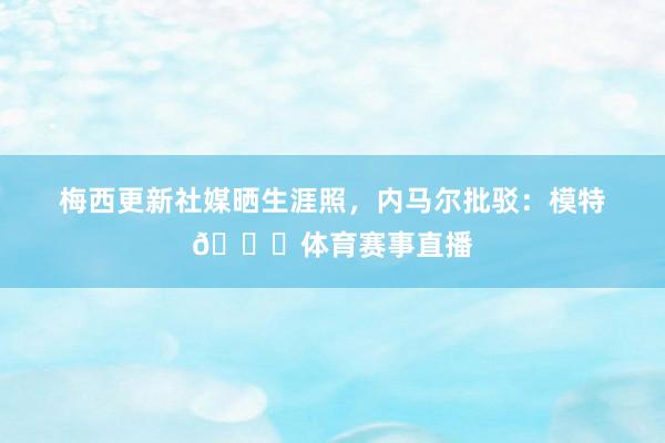 梅西更新社媒晒生涯照，内马尔批驳：模特🐐体育赛事直播