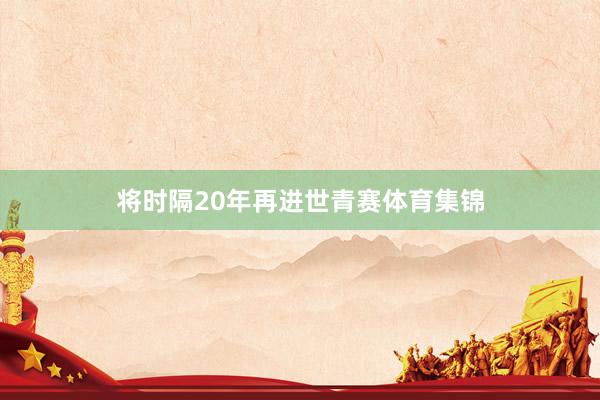 将时隔20年再进世青赛体育集锦