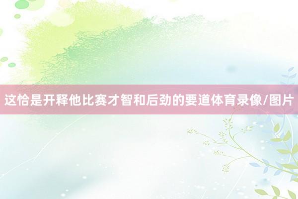 这恰是开释他比赛才智和后劲的要道体育录像/图片