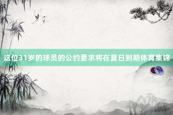 这位31岁的球员的公约要求将在夏日到期体育集锦