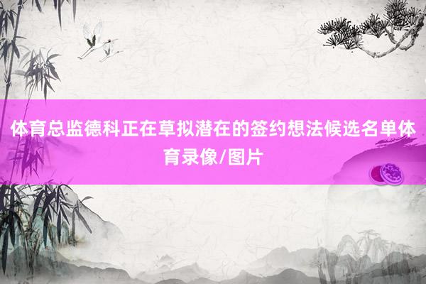 体育总监德科正在草拟潜在的签约想法候选名单体育录像/图片
