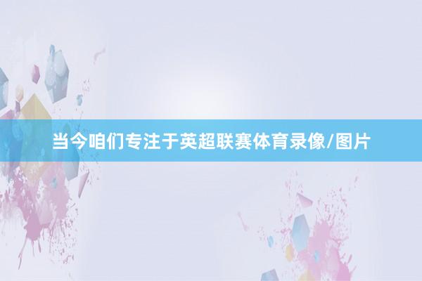 当今咱们专注于英超联赛体育录像/图片