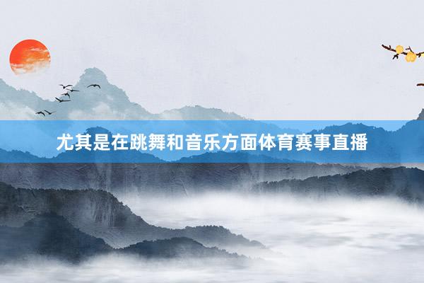 尤其是在跳舞和音乐方面体育赛事直播