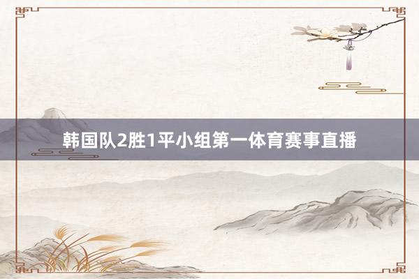 韩国队2胜1平小组第一体育赛事直播