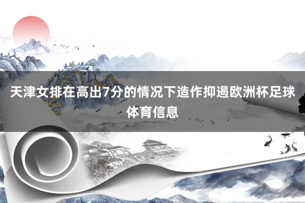 天津女排在高出7分的情况下造作抑遏欧洲杯足球体育信息
