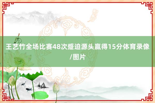 王艺竹全场比赛48次蹙迫源头赢得15分体育录像/图片