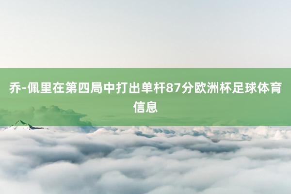 乔-佩里在第四局中打出单杆87分欧洲杯足球体育信息