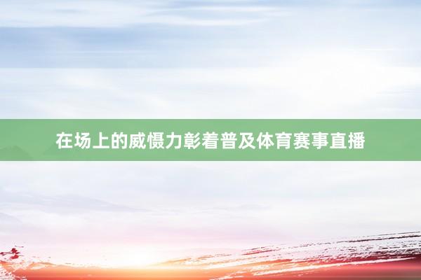 在场上的威慑力彰着普及体育赛事直播