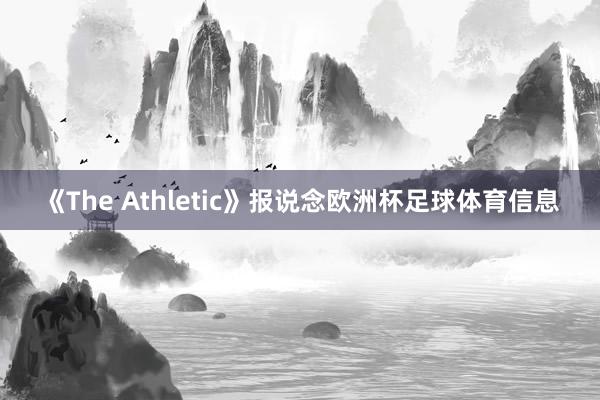 《The Athletic》报说念欧洲杯足球体育信息