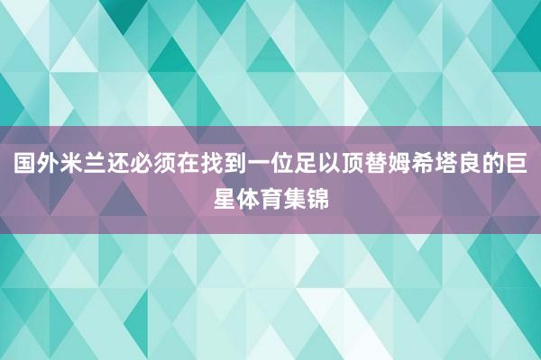 国外米兰还必须在找到一位足以顶替姆希塔良的巨星体育集锦