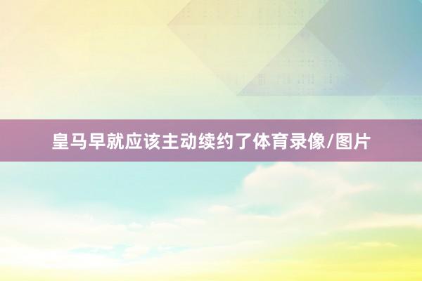 皇马早就应该主动续约了体育录像/图片