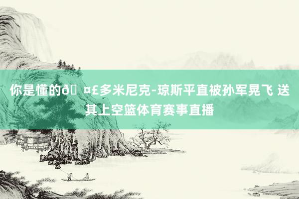 你是懂的🤣多米尼克-琼斯平直被孙军晃飞 送其上空篮体育赛事直播