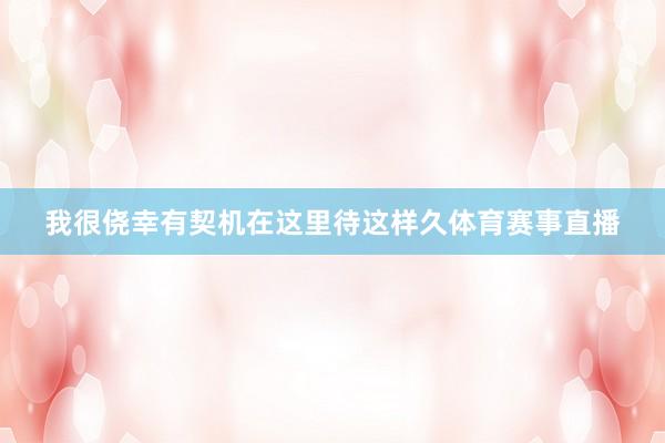 我很侥幸有契机在这里待这样久体育赛事直播