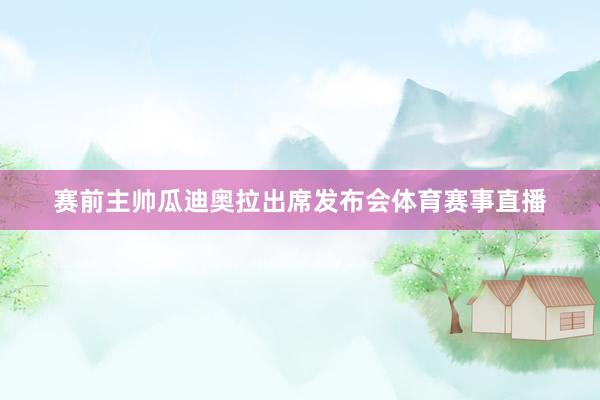 赛前主帅瓜迪奥拉出席发布会体育赛事直播