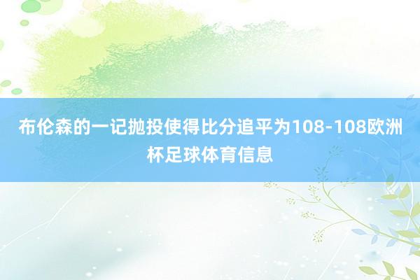 布伦森的一记抛投使得比分追平为108-108欧洲杯足球体育信息