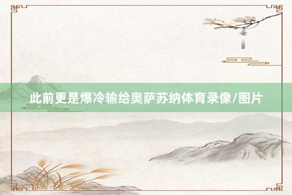 此前更是爆冷输给奥萨苏纳体育录像/图片