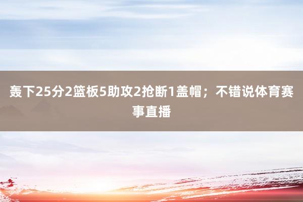 轰下25分2篮板5助攻2抢断1盖帽；不错说体育赛事直播