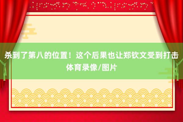 杀到了第八的位置！这个后果也让郑钦文受到打击体育录像/图片
