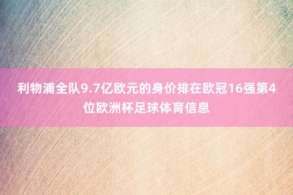 利物浦全队9.7亿欧元的身价排在欧冠16强第4位欧洲杯足球体育信息