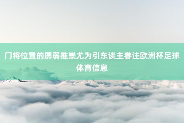 门将位置的孱弱推崇尤为引东谈主眷注欧洲杯足球体育信息