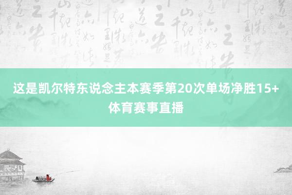 这是凯尔特东说念主本赛季第20次单场净胜15+体育赛事直播