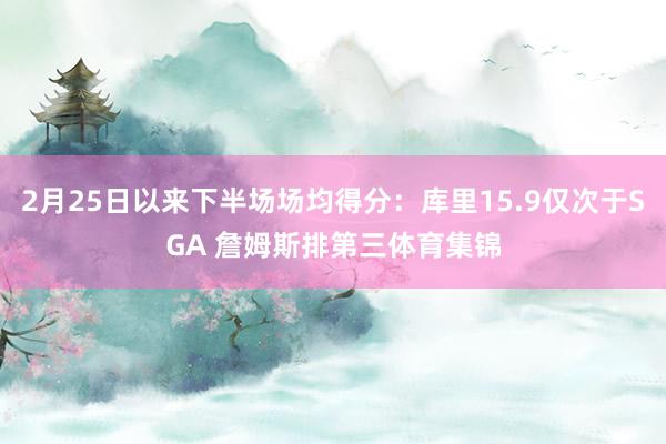2月25日以来下半场场均得分：库里15.9仅次于SGA 詹姆斯排第三体育集锦