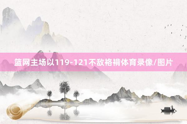 篮网主场以119-121不敌袼褙体育录像/图片