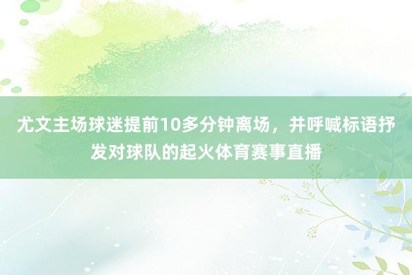 尤文主场球迷提前10多分钟离场，并呼喊标语抒发对球队的起火体育赛事直播